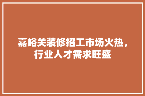 嘉峪关装修招工市场火热，行业人才需求旺盛 嘉峪关装修招工市场火热，行业人才需求旺盛 家居装饰