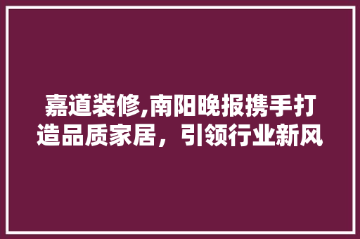 嘉道装修,南阳晚报携手打造品质家居，引领行业新风尚 嘉道装修,南阳晚报携手打造品质家居，引领行业新风尚 装修知识