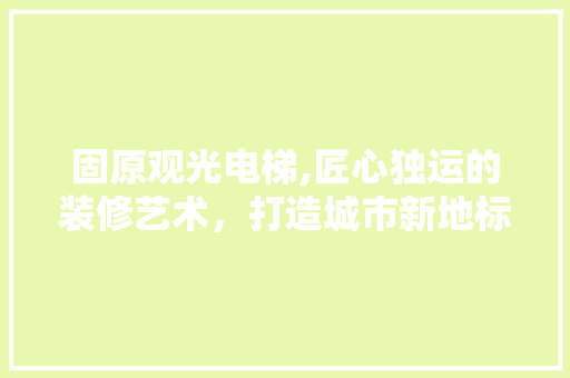 固原观光电梯,匠心独运的装修艺术，打造城市新地标 固原观光电梯,匠心独运的装修艺术，打造城市新地标 装修知识