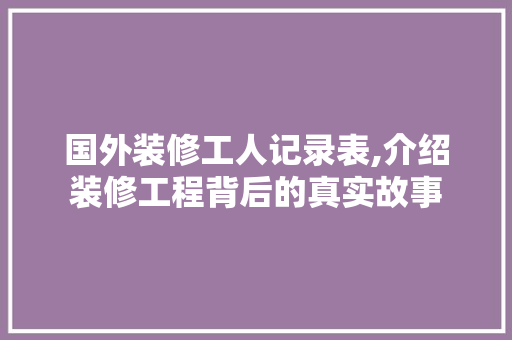 国外装修工人记录表,介绍装修工程背后的真实故事 国外装修工人记录表,介绍装修工程背后的真实故事 买房须知