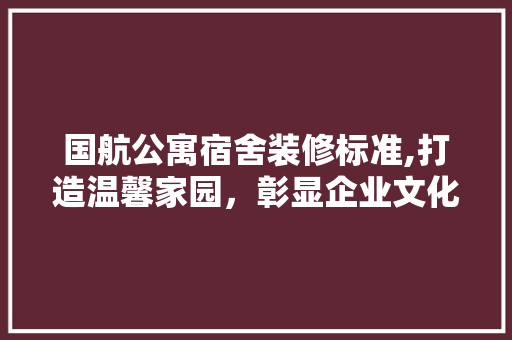国航公寓宿舍装修标准,打造温馨家园，彰显企业文化 国航公寓宿舍装修标准,打造温馨家园，彰显企业文化 家居设计