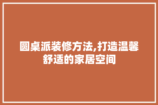 圆桌派装修方法,打造温馨舒适的家居空间 圆桌派装修方法,打造温馨舒适的家居空间 家居设计