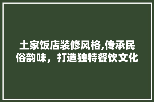 土家饭店装修风格,传承民俗韵味，打造独特餐饮文化 土家饭店装修风格,传承民俗韵味，打造独特餐饮文化 买房须知