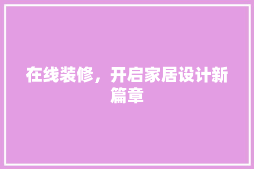 在线装修，开启家居设计新篇章 在线装修，开启家居设计新篇章 二手房