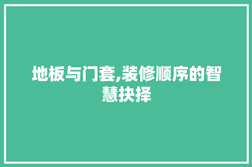 地板与门套,装修顺序的智慧抉择 地板与门套,装修顺序的智慧抉择 装修知识