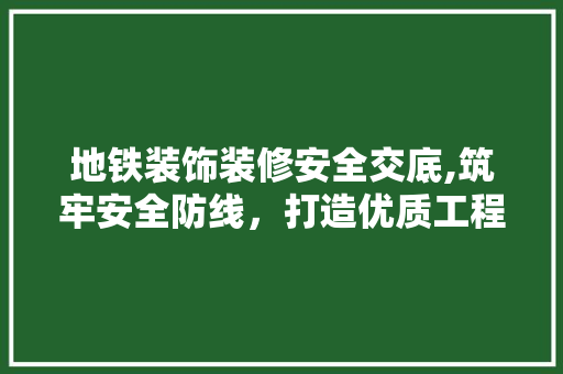 地铁装饰装修安全交底,筑牢安全防线，打造优质工程 地铁装饰装修安全交底,筑牢安全防线，打造优质工程 家居装饰