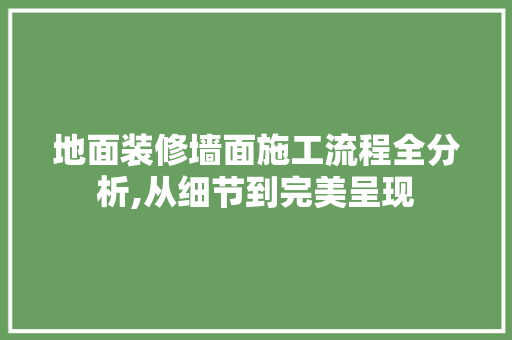 地面装修墙面施工流程全分析,从细节到完美呈现 地面装修墙面施工流程全分析,从细节到完美呈现 买房须知