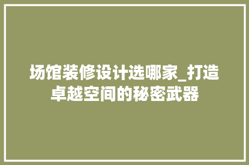 场馆装修设计选哪家_打造卓越空间的秘密武器 场馆装修设计选哪家_打造卓越空间的秘密武器 家居装饰