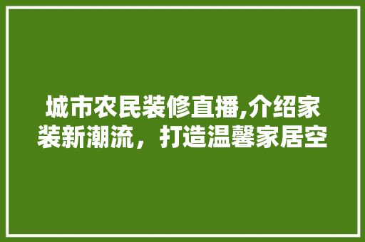 城市农民装修直播,介绍家装新潮流，打造温馨家居空间 城市农民装修直播,介绍家装新潮流，打造温馨家居空间 家居设计