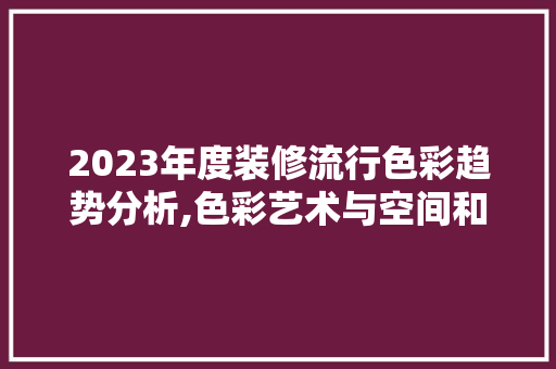 2023年度装修流行色彩趋势分析,色彩艺术与空间和谐共生 2023年度装修流行色彩趋势分析,色彩艺术与空间和谐共生 买房须知