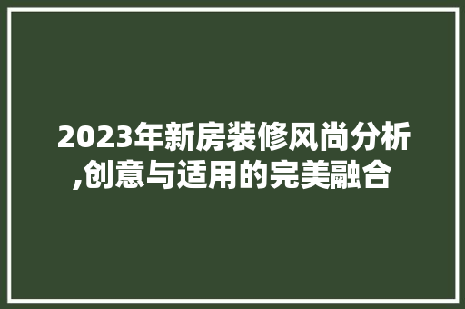 2023年新房装修风尚分析,创意与适用的完美融合 2023年新房装修风尚分析,创意与适用的完美融合 买房须知