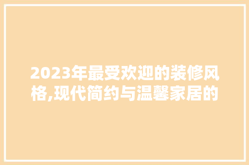 2023年最受欢迎的装修风格,现代简约与温馨家居的完美融合 2023年最受欢迎的装修风格,现代简约与温馨家居的完美融合 家居设计