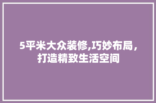 5平米大众装修,巧妙布局，打造精致生活空间 5平米大众装修,巧妙布局，打造精致生活空间 家居设计