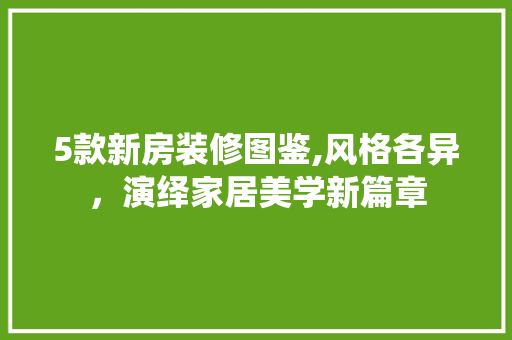 5款新房装修图鉴,风格各异，演绎家居美学新篇章 5款新房装修图鉴,风格各异，演绎家居美学新篇章 家居装饰