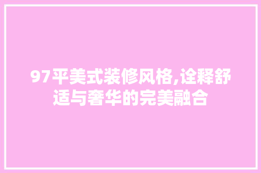 97平美式装修风格,诠释舒适与奢华的完美融合 97平美式装修风格,诠释舒适与奢华的完美融合 买房须知