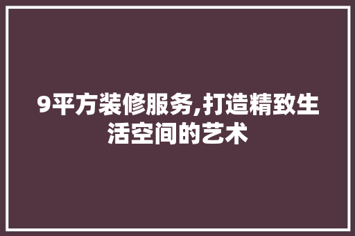 9平方装修服务,打造精致生活空间的艺术 9平方装修服务,打造精致生活空间的艺术 买房须知