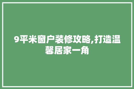 9平米窗户装修攻略,打造温馨居家一角 9平米窗户装修攻略,打造温馨居家一角 买房须知