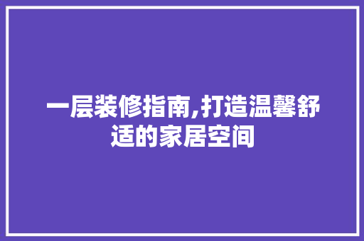 一层装修指南,打造温馨舒适的家居空间 一层装修指南,打造温馨舒适的家居空间 装修知识