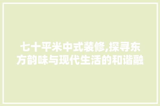 七十平米中式装修,探寻东方韵味与现代生活的和谐融合 七十平米中式装修,探寻东方韵味与现代生活的和谐融合 二手房