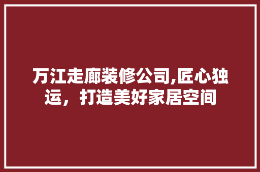 万江走廊装修公司,匠心独运，打造美好家居空间 万江走廊装修公司,匠心独运，打造美好家居空间 家居设计