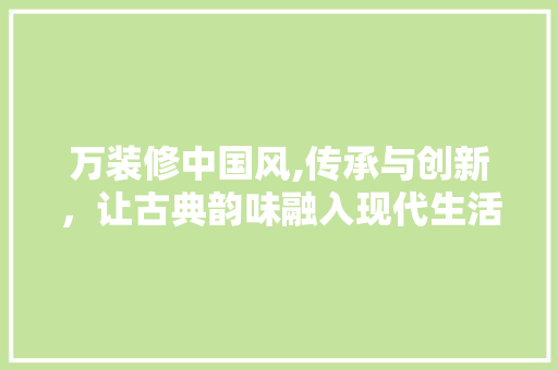 万装修中国风,传承与创新，让古典韵味融入现代生活 万装修中国风,传承与创新，让古典韵味融入现代生活 二手房