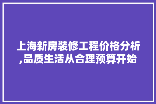 上海新房装修工程价格分析,品质生活从合理预算开始 上海新房装修工程价格分析,品质生活从合理预算开始 装修知识