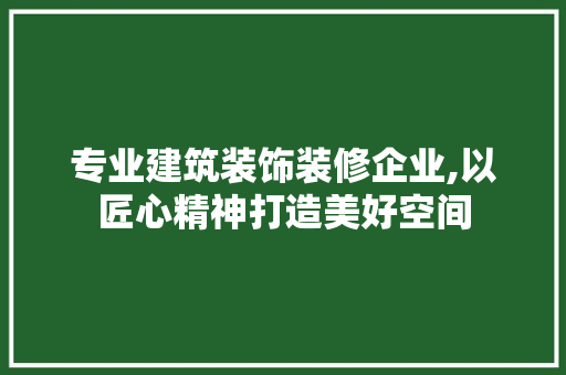 专业建筑装饰装修企业,以匠心精神打造美好空间 专业建筑装饰装修企业,以匠心精神打造美好空间 家居装饰