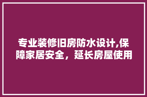 专业装修旧房防水设计,保障家居安全，延长房屋使用寿命 专业装修旧房防水设计,保障家居安全，延长房屋使用寿命 买房须知
