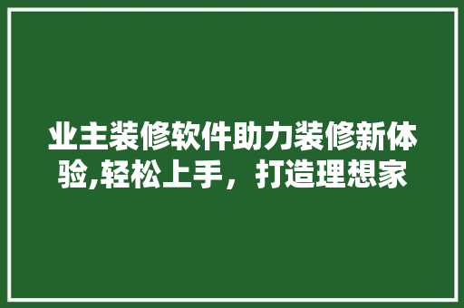 业主装修软件助力装修新体验,轻松上手，打造理想家园 业主装修软件助力装修新体验,轻松上手，打造理想家园 家居设计