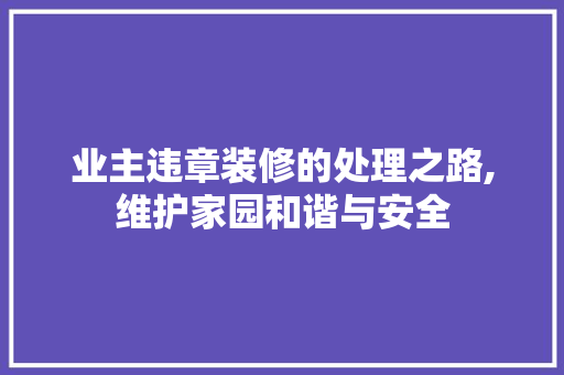 业主违章装修的处理之路,维护家园和谐与安全 业主违章装修的处理之路,维护家园和谐与安全 买房须知