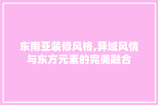 东南亚装修风格,异域风情与东方元素的完美融合 东南亚装修风格,异域风情与东方元素的完美融合 家居装饰