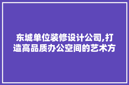 东城单位装修设计公司,打造高品质办公空间的艺术方法 东城单位装修设计公司,打造高品质办公空间的艺术方法 买房须知