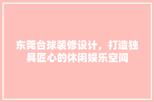东莞台球装修设计，打造独具匠心的休闲娱乐空间 东莞台球装修设计，打造独具匠心的休闲娱乐空间 家居设计
