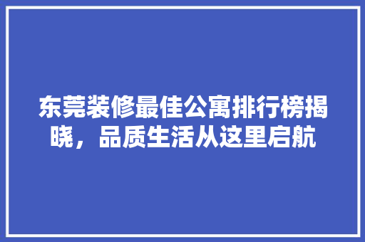 东莞装修最佳公寓排行榜揭晓，品质生活从这里启航 东莞装修最佳公寓排行榜揭晓，品质生活从这里启航 买房须知