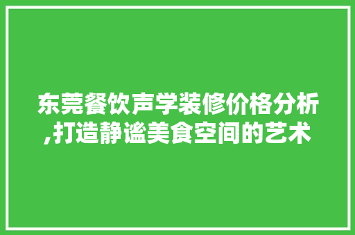 东莞餐饮声学装修价格分析,打造静谧美食空间的艺术投资 东莞餐饮声学装修价格分析,打造静谧美食空间的艺术投资 装修知识