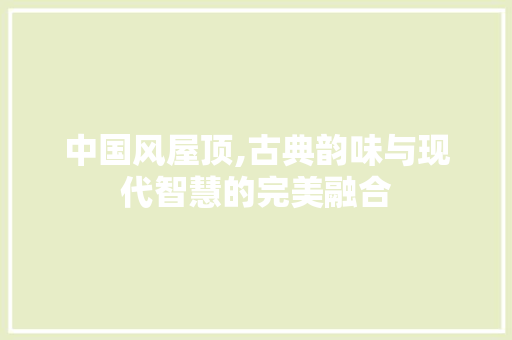 中国风屋顶,古典韵味与现代智慧的完美融合 中国风屋顶,古典韵味与现代智慧的完美融合 家居装饰
