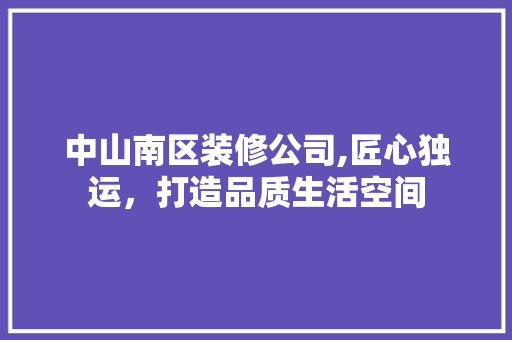 中山南区装修公司,匠心独运，打造品质生活空间 中山南区装修公司,匠心独运，打造品质生活空间 二手房