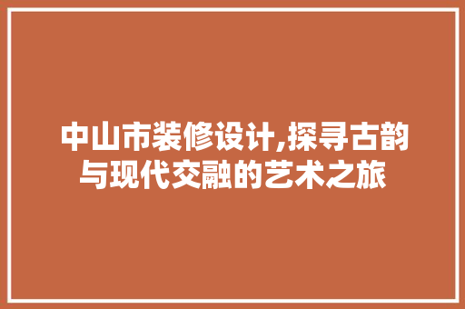 中山市装修设计,探寻古韵与现代交融的艺术之旅 中山市装修设计,探寻古韵与现代交融的艺术之旅 家居设计