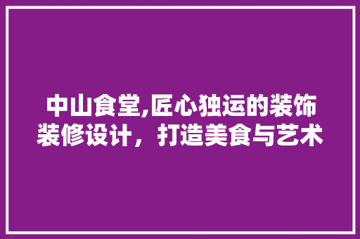 中山食堂,匠心独运的装饰装修设计，打造美食与艺术共融的用餐空间 中山食堂,匠心独运的装饰装修设计，打造美食与艺术共融的用餐空间 家居设计