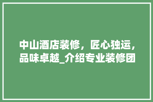 中山酒店装修，匠心独运，品味卓越_介绍专业装修团队的秘密 中山酒店装修，匠心独运，品味卓越_介绍专业装修团队的秘密 家居装饰