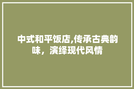 中式和平饭店,传承古典韵味，演绎现代风情 中式和平饭店,传承古典韵味，演绎现代风情 家居设计