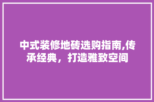 中式装修地砖选购指南,传承经典，打造雅致空间 中式装修地砖选购指南,传承经典，打造雅致空间 二手房