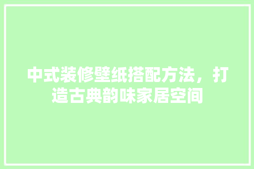 中式装修壁纸搭配方法，打造古典韵味家居空间 中式装修壁纸搭配方法，打造古典韵味家居空间 二手房