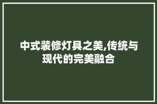 中式装修灯具之美,传统与现代的完美融合 中式装修灯具之美,传统与现代的完美融合 买房须知