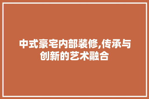 中式豪宅内部装修,传承与创新的艺术融合 中式豪宅内部装修,传承与创新的艺术融合 买房须知
