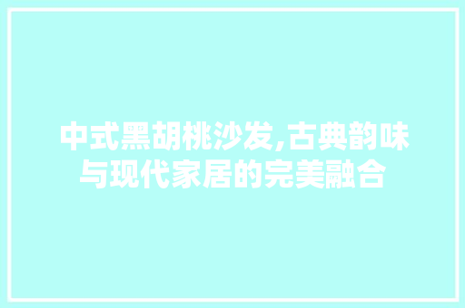 中式黑胡桃沙发,古典韵味与现代家居的完美融合 中式黑胡桃沙发,古典韵味与现代家居的完美融合 买房须知