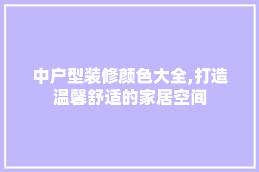 中户型装修颜色大全,打造温馨舒适的家居空间 中户型装修颜色大全,打造温馨舒适的家居空间 家居装饰