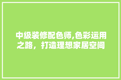 中级装修配色师,色彩运用之路，打造理想家居空间 中级装修配色师,色彩运用之路，打造理想家居空间 家居设计