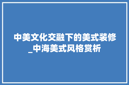 中美文化交融下的美式装修_中海美式风格赏析 中美文化交融下的美式装修_中海美式风格赏析 家居装饰