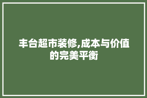 丰台超市装修,成本与价值的完美平衡 丰台超市装修,成本与价值的完美平衡 家居装饰